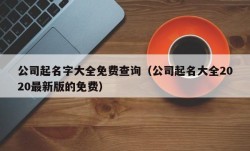 公司起名字大全免费查询（公司起名大全2020最新版的免费）