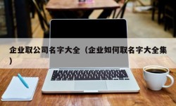 企业取公司名字大全（企业如何取名字大全集）