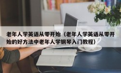 老年人学英语从零开始（老年人学英语从零开始的好方法中老年人学钢琴入门教程）