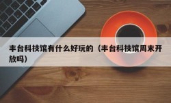 丰台科技馆有什么好玩的（丰台科技馆周末开放吗）