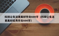 科技让生活更美好作文600字（科技让生活更美好优秀作文600字）