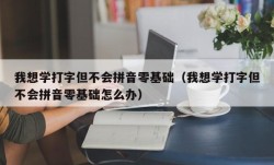 我想学打字但不会拼音零基础（我想学打字但不会拼音零基础怎么办）