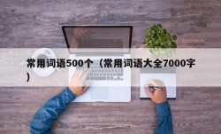 常用词语500个（常用词语大全7000字）