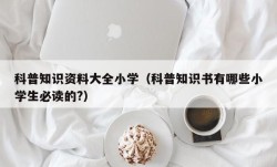 科普知识资料大全小学（科普知识书有哪些小学生必读的?）