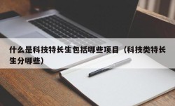 什么是科技特长生包括哪些项目（科技类特长生分哪些）