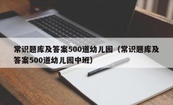 常识题库及答案500道幼儿园（常识题库及答案500道幼儿园中班）