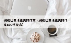 阅读让生活更美好作文（阅读让生活更美好作文600字左右）