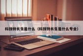 科技特长生是什么（科技特长生是什么专业）