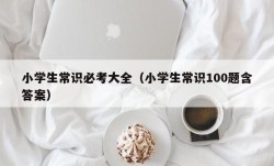 小学生常识必考大全（小学生常识100题含答案）