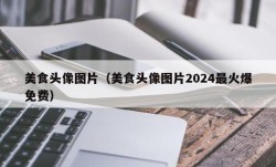 美食头像图片（美食头像图片2024最火爆免费）