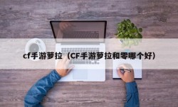 cf手游萝拉（CF手游萝拉和零哪个好）