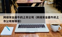 网络安全最牛的上市公司（网络安全最牛的上市公司有哪些）