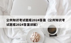 公共知识考试题库2024答案（公共知识考试题库2024答案详解）