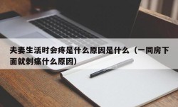 夫妻生活时会疼是什么原因是什么（一同房下面就刺痛什么原因）