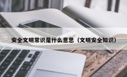 安全文明常识是什么意思（文明安全知识）