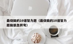 最烧脑的10道智力题（最烧脑的10道智力题脑筋急转弯）