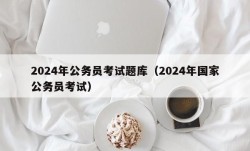 2024年公务员考试题库（2024年国家公务员考试）