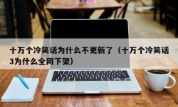 十万个冷笑话为什么不更新了（十万个冷笑话3为什么全网下架）