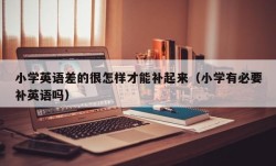 小学英语差的很怎样才能补起来（小学有必要补英语吗）