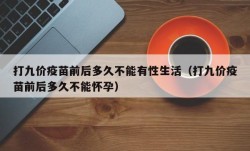 打九价疫苗前后多久不能有性生活（打九价疫苗前后多久不能怀孕）