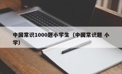 中国常识1000题小学生（中国常识题 小学）