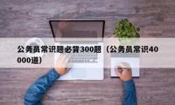 公务员常识题必背300题（公务员常识40000道）