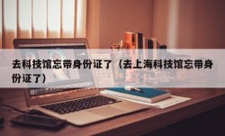 去科技馆忘带身份证了（去上海科技馆忘带身份证了）