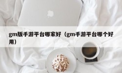 gm版手游平台哪家好（gm手游平台哪个好用）