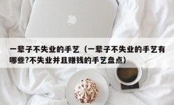 一辈子不失业的手艺（一辈子不失业的手艺有哪些?不失业并且赚钱的手艺盘点）