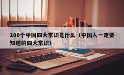 100个中国四大常识是什么（中国人一定要知道的四大常识）