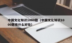 中国文化知识1000题（中国文化知识1000题有什么好处）