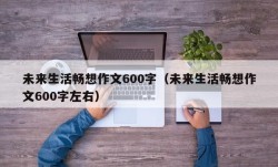 未来生活畅想作文600字（未来生活畅想作文600字左右）