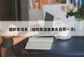 组织生活会（组织生活会多久召开一次）