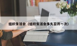 组织生活会（组织生活会多久召开一次）