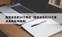 西安必去的10个景点（西安必去的10个景点未央区天路阁）