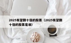 2025有望翻十倍的股票（2025有望翻十倍的股票是谁）