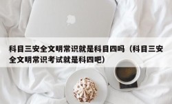 科目三安全文明常识就是科目四吗（科目三安全文明常识考试就是科四吧）