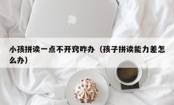 小孩拼读一点不开窍咋办（孩子拼读能力差怎么办）