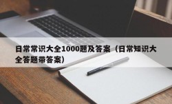 日常常识大全1000题及答案（日常知识大全答题带答案）