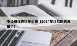 中级职称包过多少钱（2024年以后职称没用了）