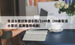 生活小常识生活小窍门100条（50条生活小常识 实用值得收藏）