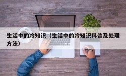 生活中的冷知识（生活中的冷知识科普及处理方法）