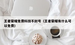 王者荣耀免费科技不封号（王者荣耀有什么可以免费）