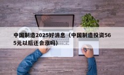 中国制造2025好消息（中国制造投资565元以后还会涨吗）