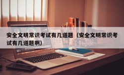 安全文明常识考试有几道题（安全文明常识考试有几道题啊）