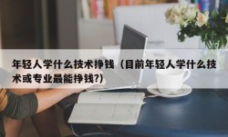 年轻人学什么技术挣钱（目前年轻人学什么技术或专业最能挣钱?）