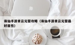 诛仙手游青云元婴攻略（诛仙手游青云元婴最好属性）