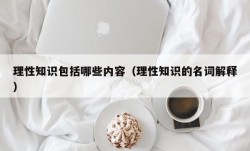 理性知识包括哪些内容（理性知识的名词解释）