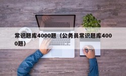 常识题库4000题（公务员常识题库4000题）