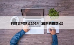 科技实时热点2024（最新科技热点）